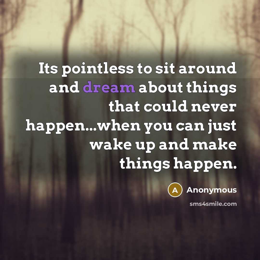 “Its pointless to sit around and dream about things that could never happen...when you can just wake up and make things happen.” quote by Anonymous