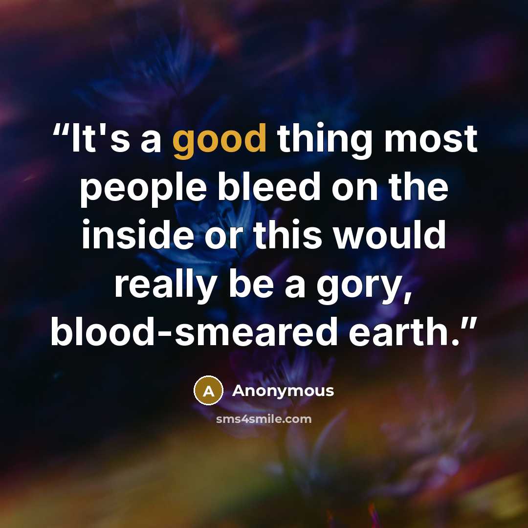 “It's a good thing most people bleed on the inside or this would really be a gory, blood-smeared earth.” quote by Anonymous