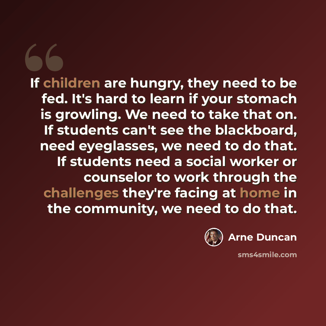 “If children are hungry, they need to be fed. It's hard to learn if your stomach is growling. We need to take that on. If students can't see the blackboard, need eyeglasses, we need to do that. If students need a social worker or counselor to work through the challenges they're facing at home in…” quote by Arne Duncan