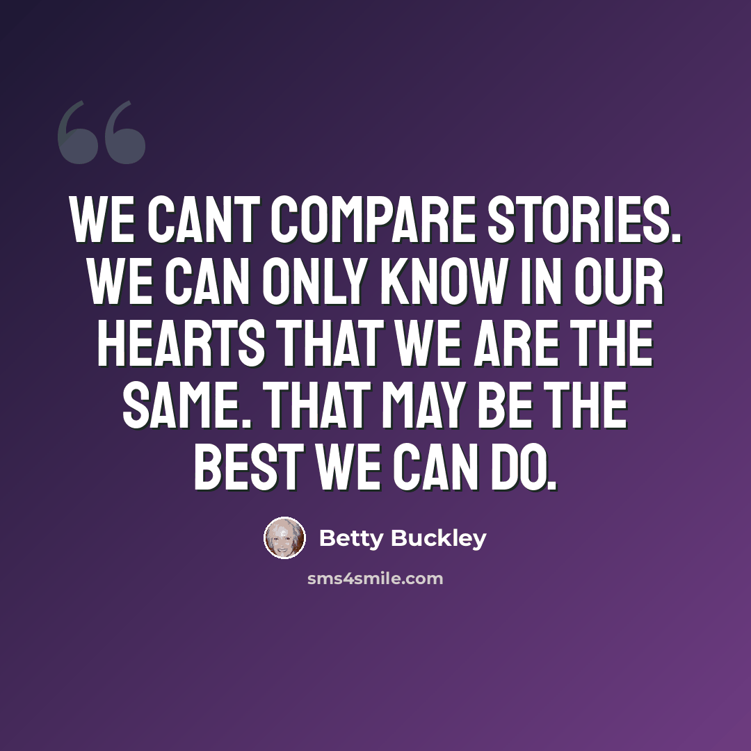 “We cant compare stories. We can only know in our hearts that we are the same. That may be the best we can do.” quote by Betty Buckley