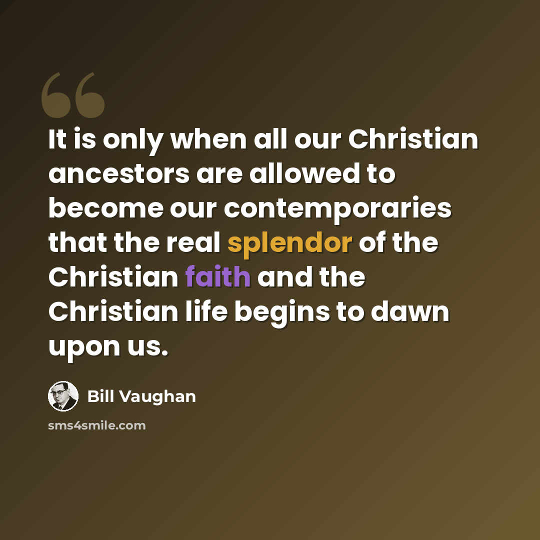 “It is only when all our Christian ancestors are allowed to become our contemporaries that the real splendor of the Christian faith and the Christian life begins to dawn upon us.” quote by Bill Vaughan