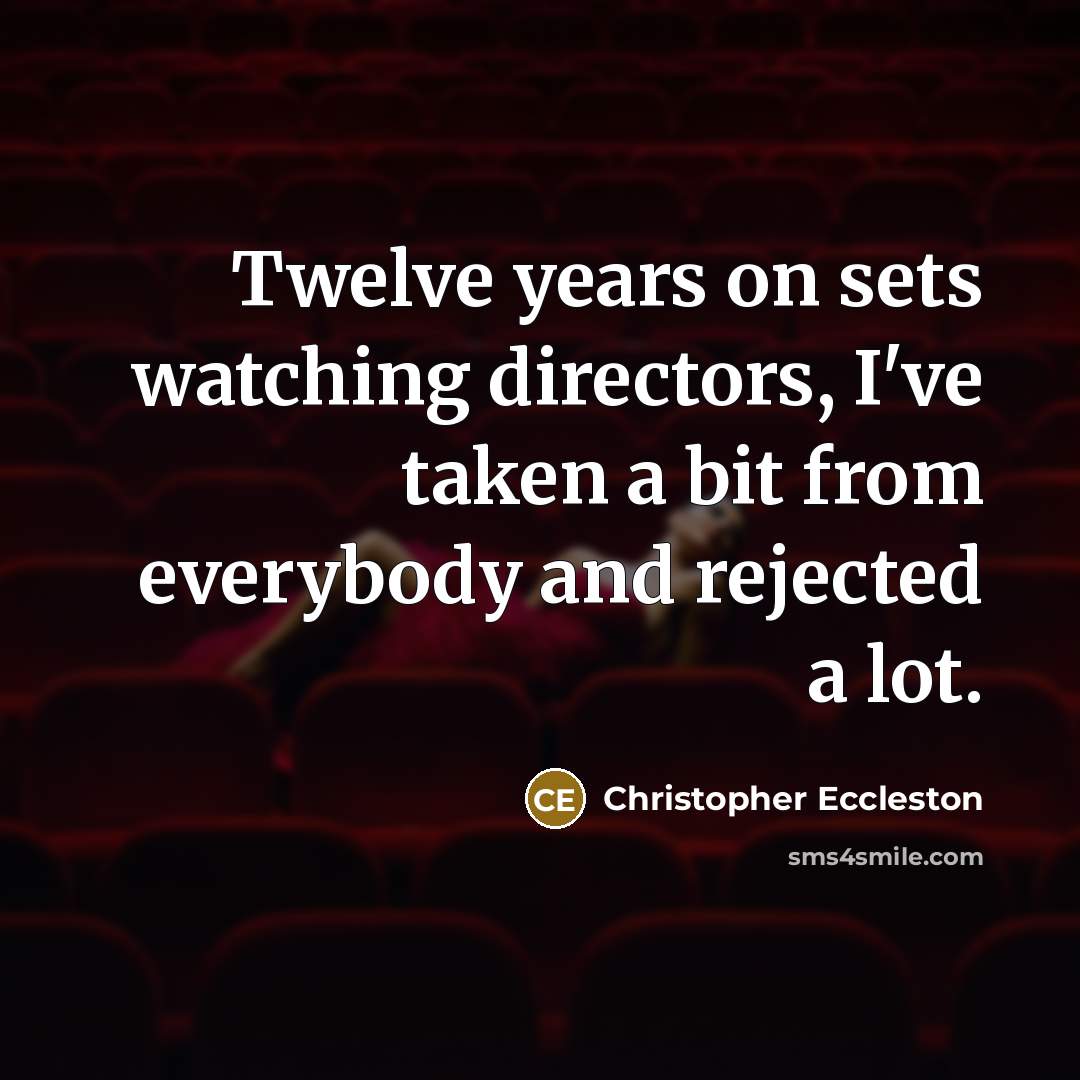 “Twelve years on sets watching directors, I've taken a bit from everybody and rejected a lot.” quote by Christopher Eccleston