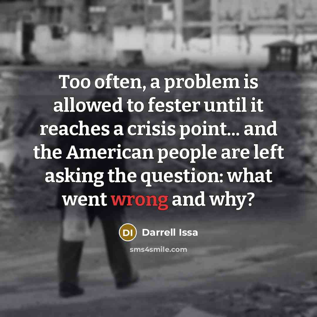 “Too often, a problem is allowed to fester until it reaches a crisis point... and the American people are left asking the question: what went wrong and why?” quote by Darrell Issa