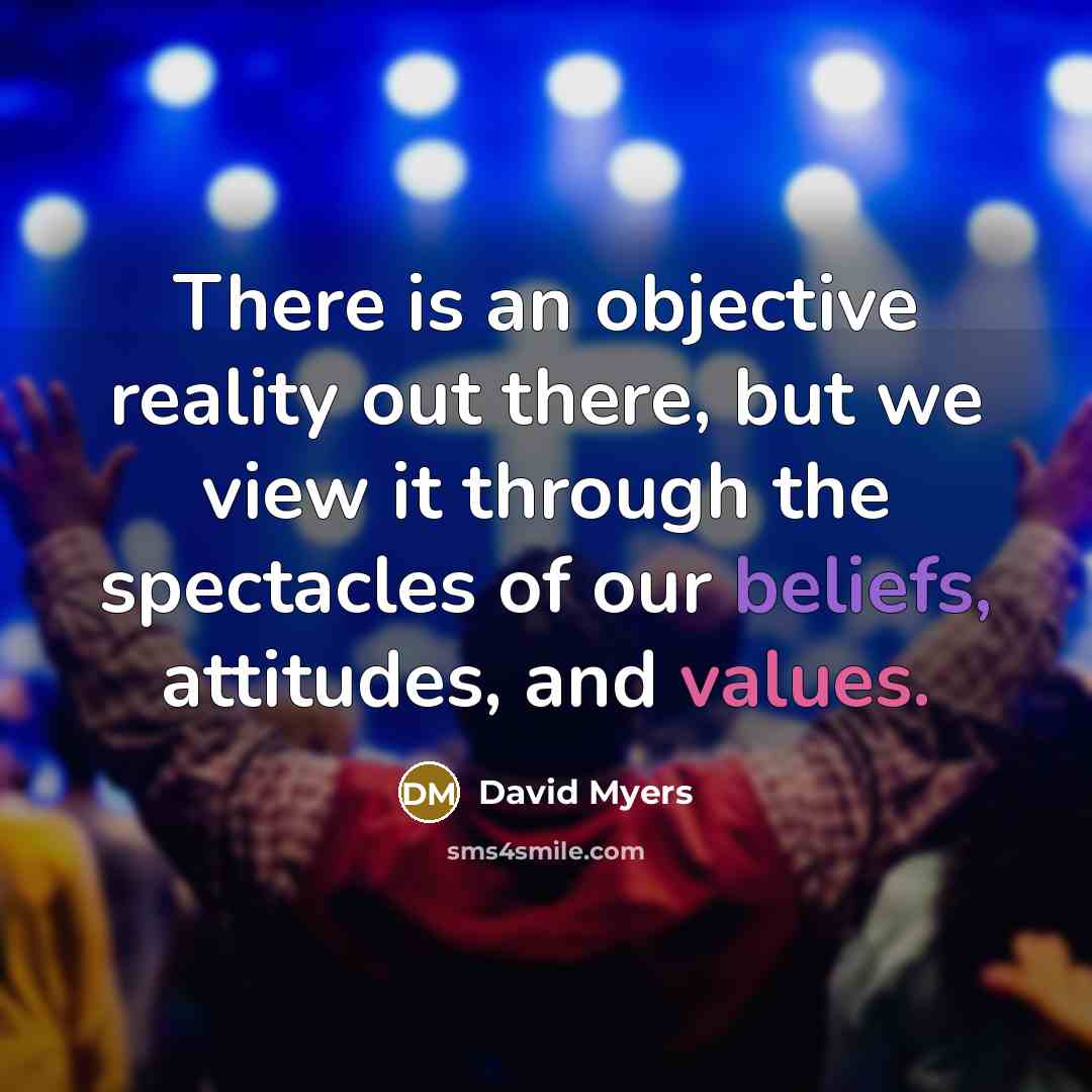 “There is an objective reality out there, but we view it through the spectacles of our beliefs, attitudes, and values.” quote by David Myers