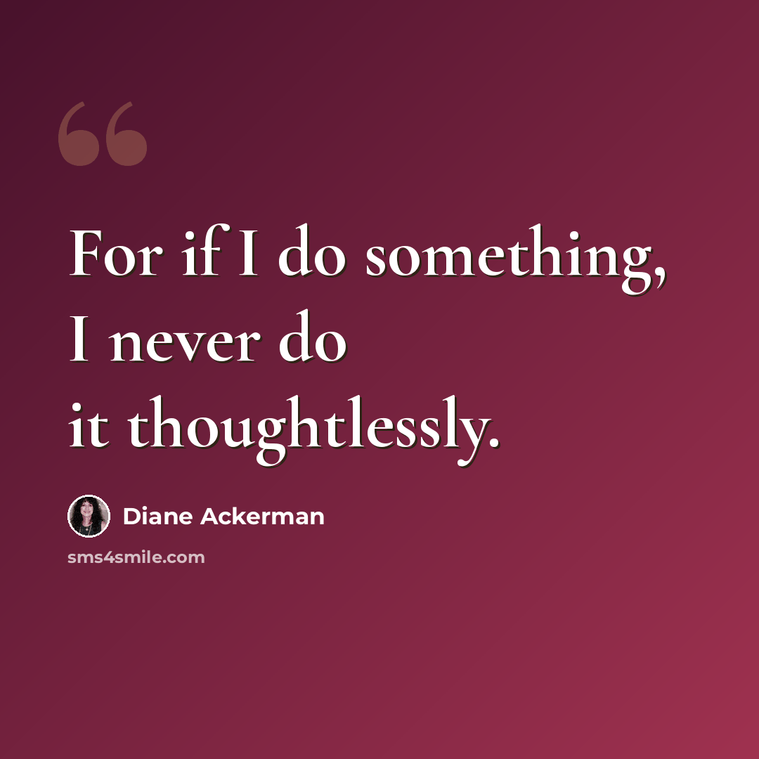 “For if I do something, I never do it thoughtlessly.” quote by Diane Ackerman