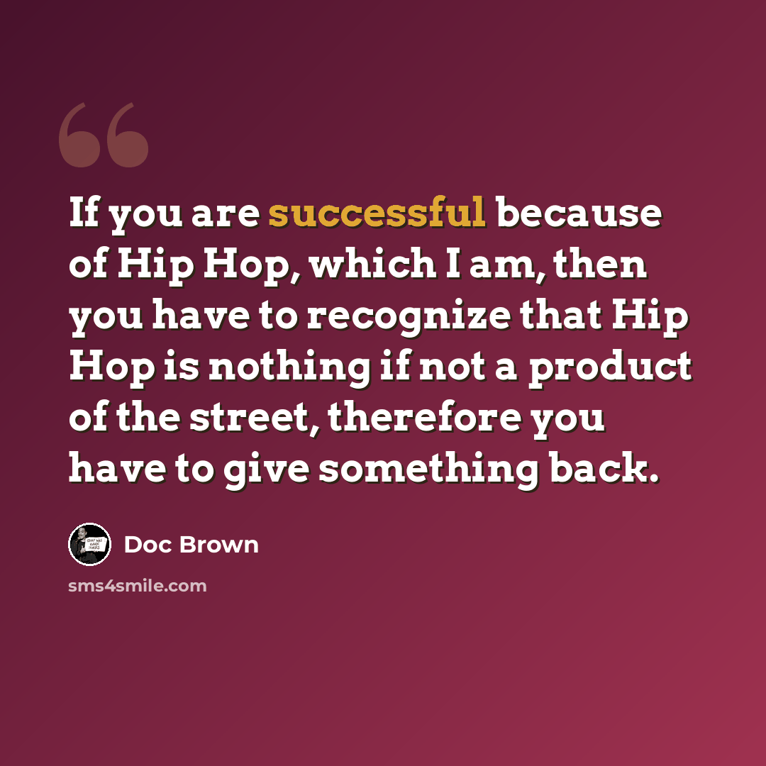 “If you are successful because of Hip Hop, which I am, then you have to recognize that Hip Hop is nothing if not a product of the street, therefore you have to give something back.” quote by Doc Brown