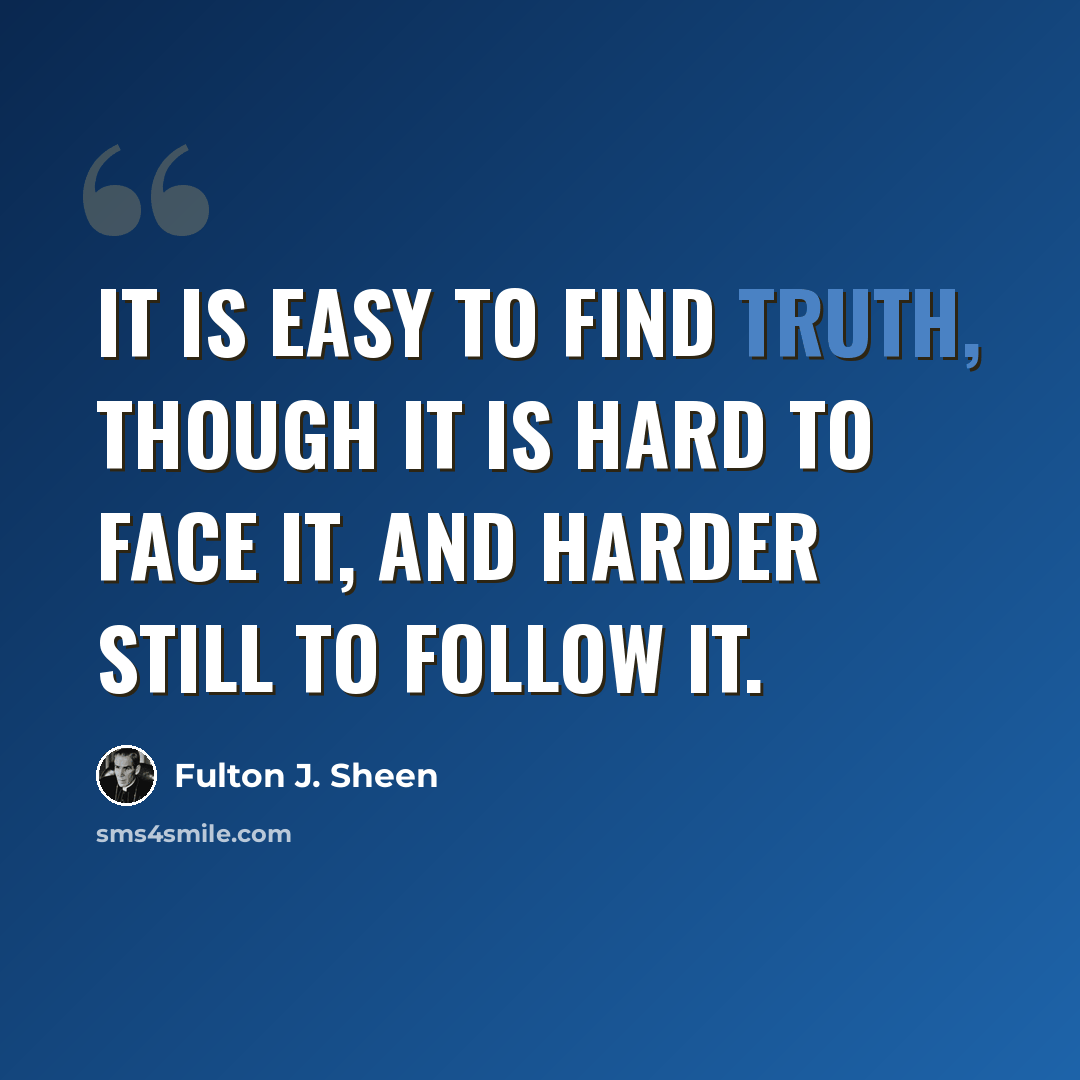 “It is easy to find truth, though it is hard to face it, and harder still to follow it.” quote by Fulton J. Sheen