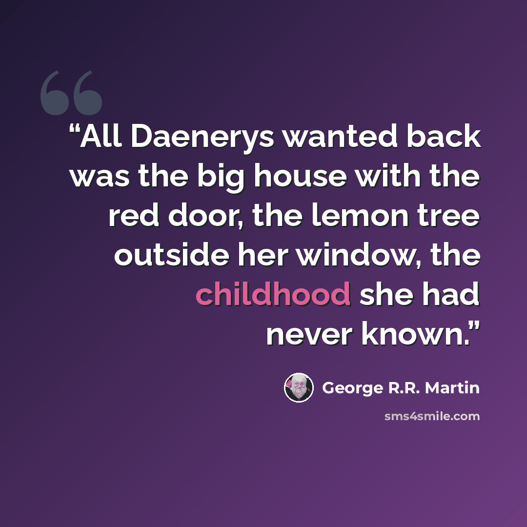 “All Daenerys wanted back was the big house with the red door, the lemon tree outside her window, the childhood she had never known.” quote by George R.R. Martin