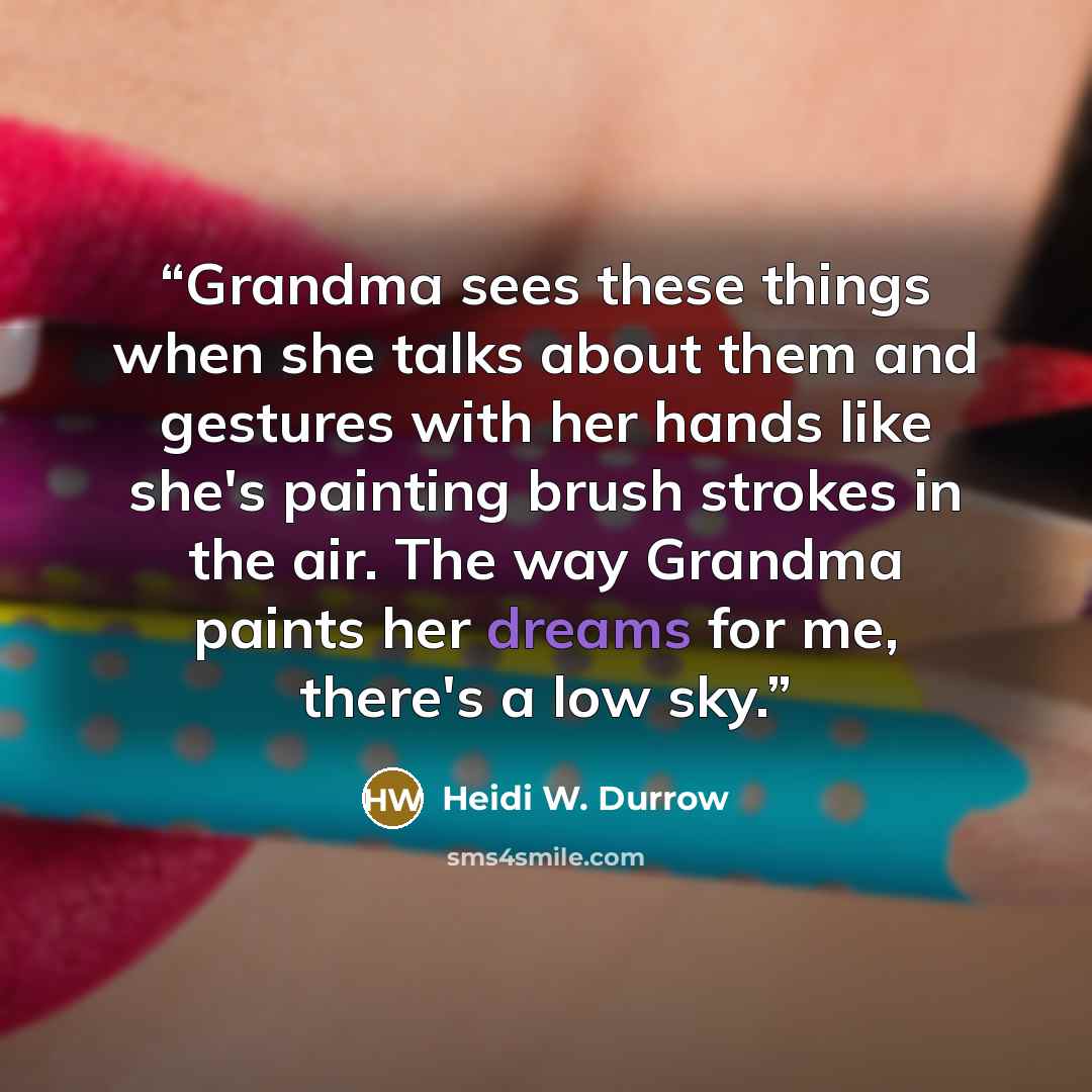 “Grandma sees these things when she talks about them and gestures with her hands like she's painting brush strokes in the air. The way Grandma paints her dreams for me, there's a low sky.” quote by Heidi W. Durrow
