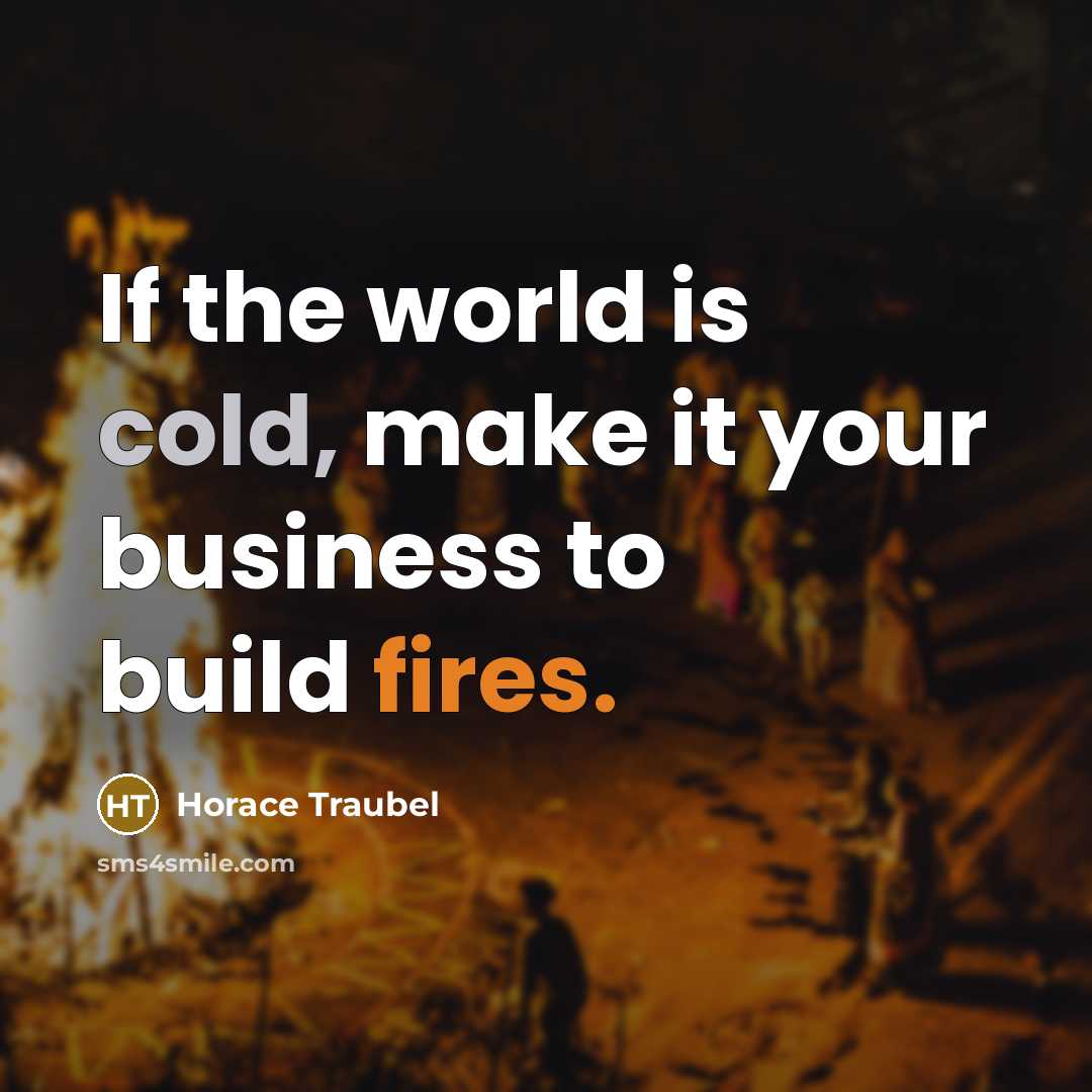 “If the world is cold, make it your business to build fires.” quote by Horace Traubel