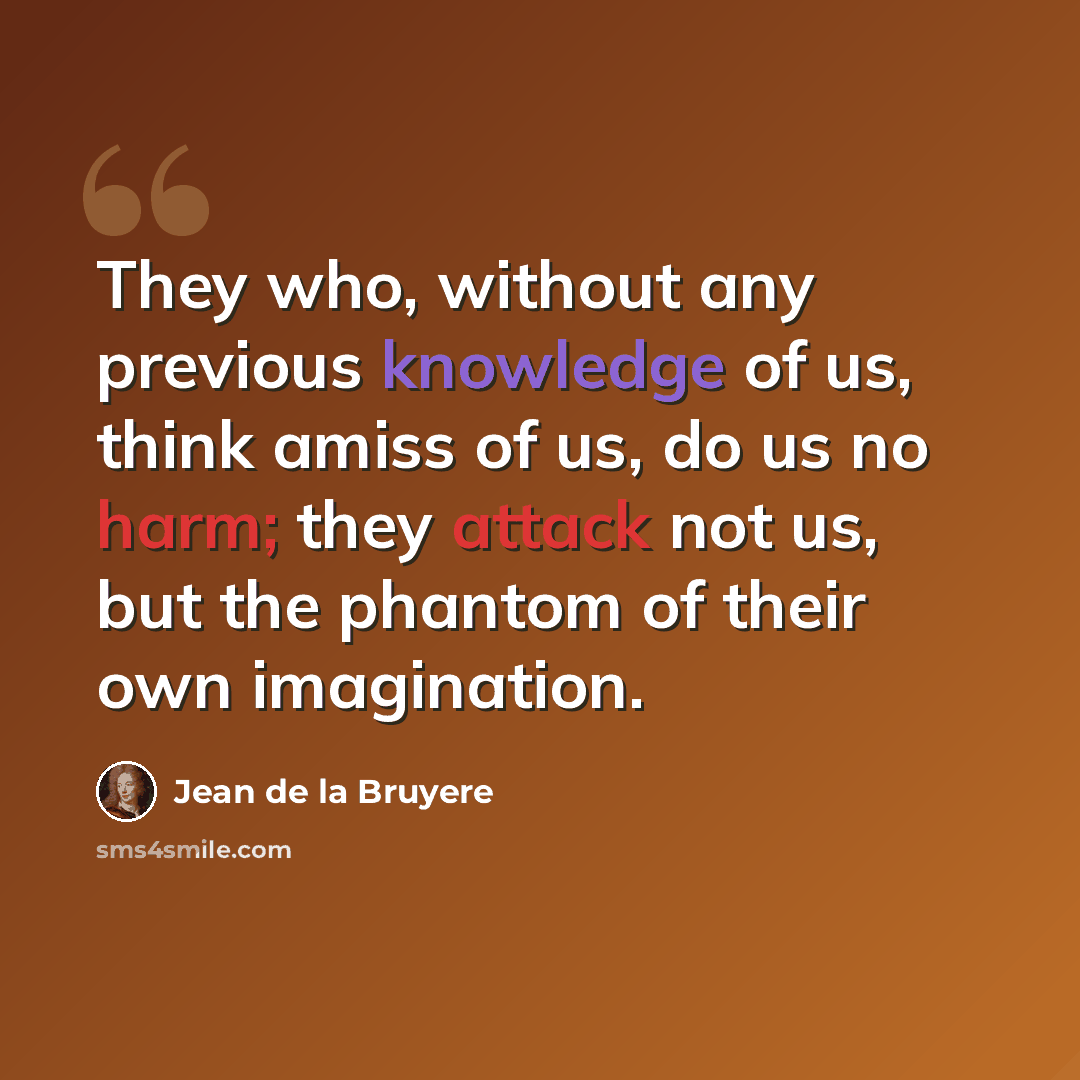 “They who, without any previous knowledge of us, think amiss of us, do us no harm; they attack not us, but the phantom of their own imagination.” quote by Jean de la Bruyere