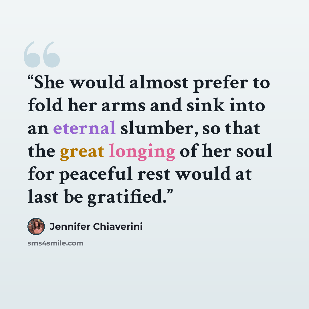 “She would almost prefer to fold her arms and sink into an eternal slumber, so that the great longing of her soul for peaceful rest would at last be gratified.” quote by Jennifer Chiaverini
