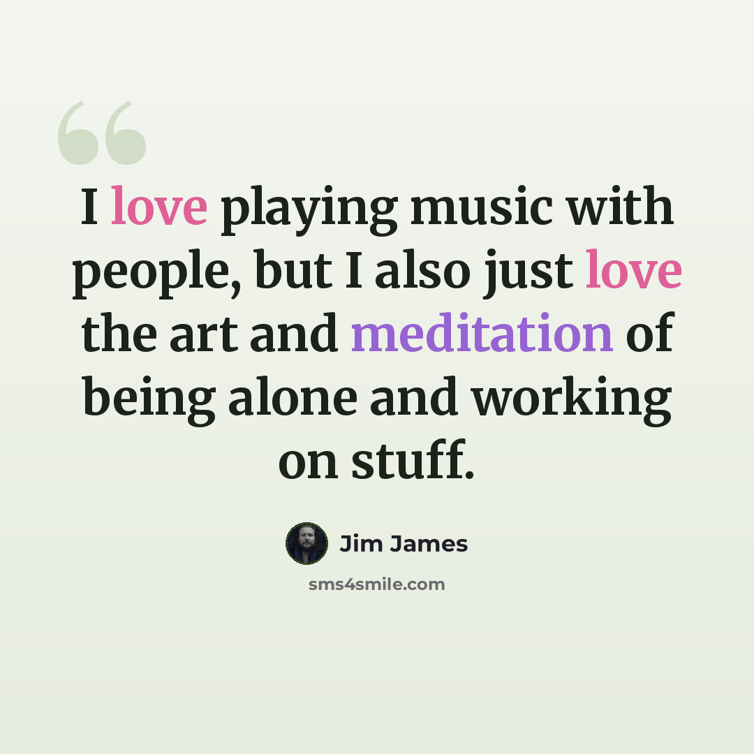 “I love playing music with people, but I also just love the art and meditation of being alone and working on stuff.” quote by Jim James