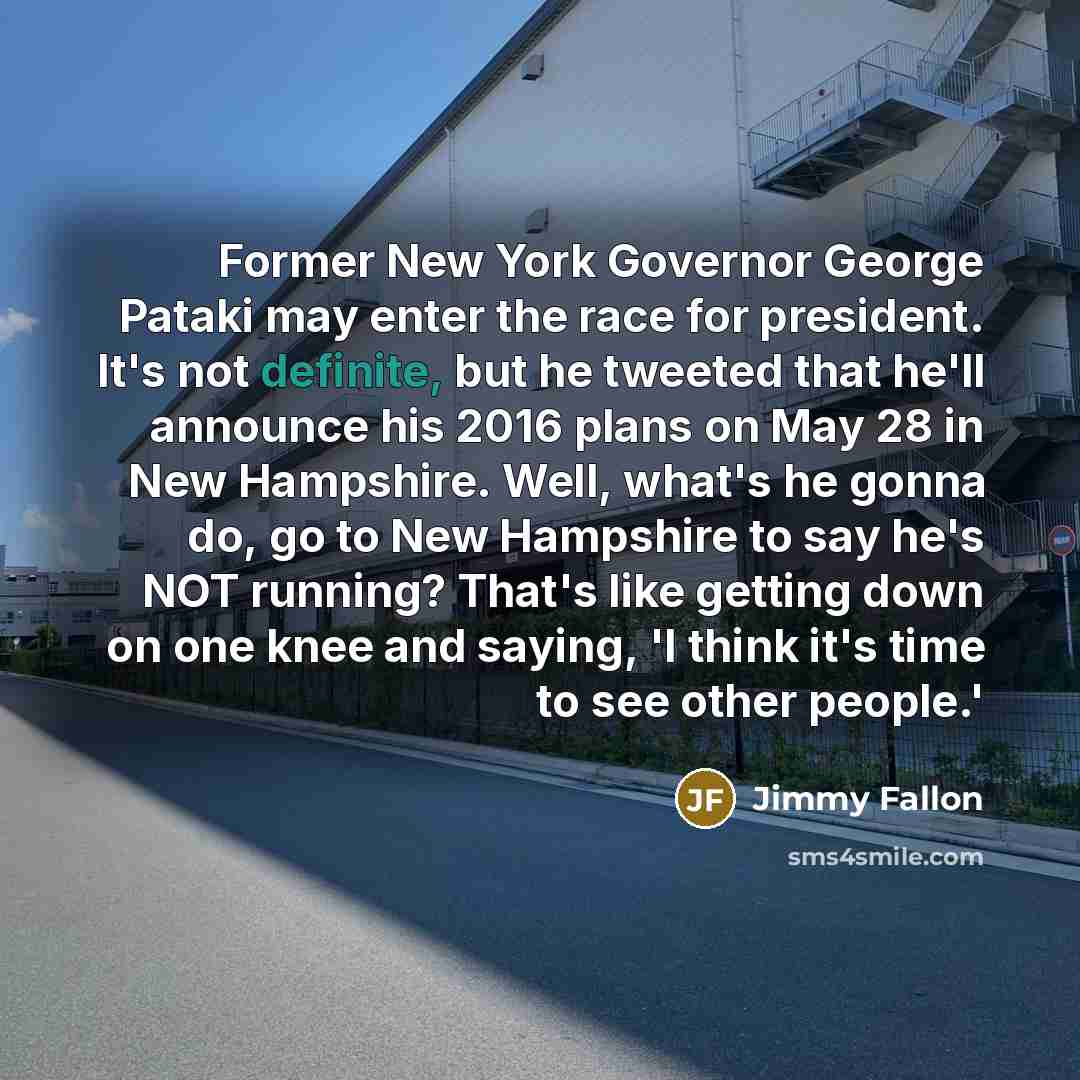 “Former New York Governor George Pataki may enter the race for president. It's not definite, but he tweeted that he'll announce his 2016 plans on May 28 in New Hampshire. Well, what's he gonna do, go to New Hampshire to say he's NOT running? That's like getting down on one knee and saying, 'I think…” quote by Jimmy Fallon