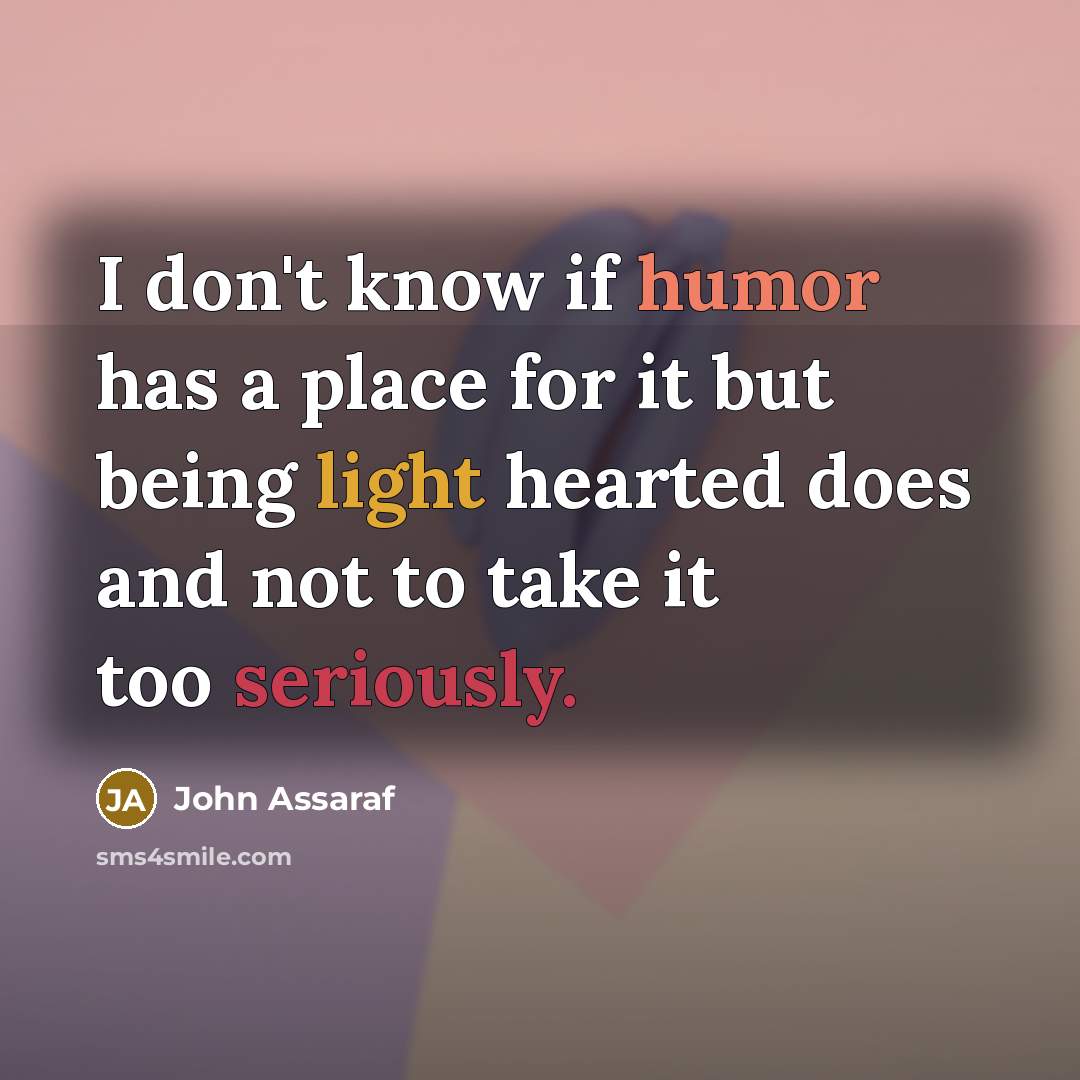 “I don't know if humor has a place for it but being light hearted does and not to take it too seriously.” quote by John Assaraf