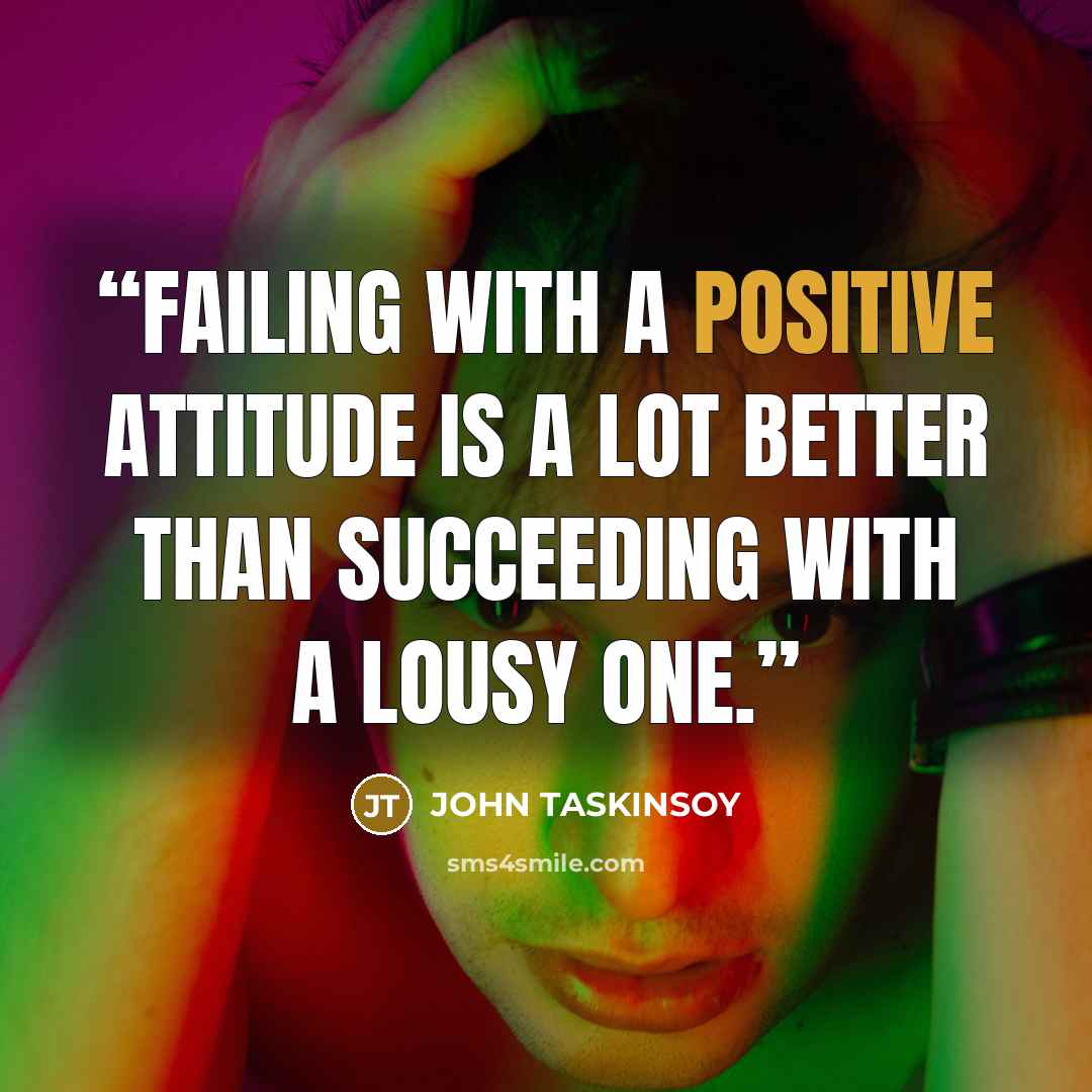 “Failing with a positive attitude is a lot better than succeeding with a lousy one.” quote by JOHN TASKINSOY