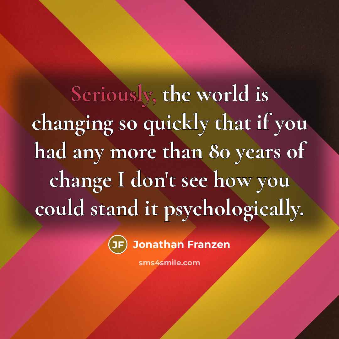 “Seriously, the world is changing so quickly that if you had any more than 80 years of change I don't see how you could stand it psychologically.” quote by Jonathan Franzen