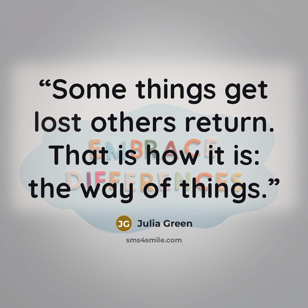 “Some things get lost others return. That is how it is: the way of things.” quote by Julia Green