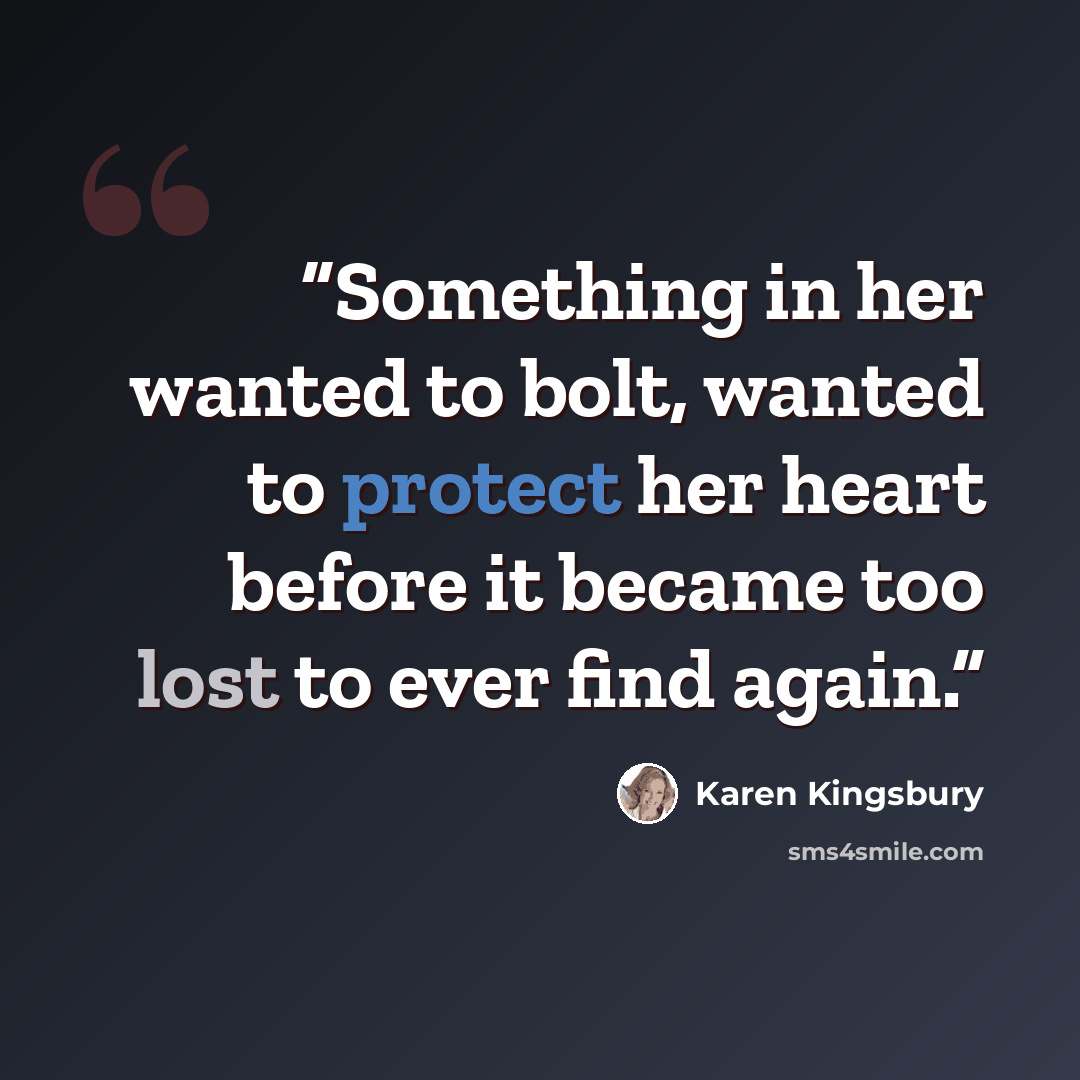 “Something in her wanted to bolt, wanted to protect her heart before it became too lost to ever find again.” quote by Karen Kingsbury