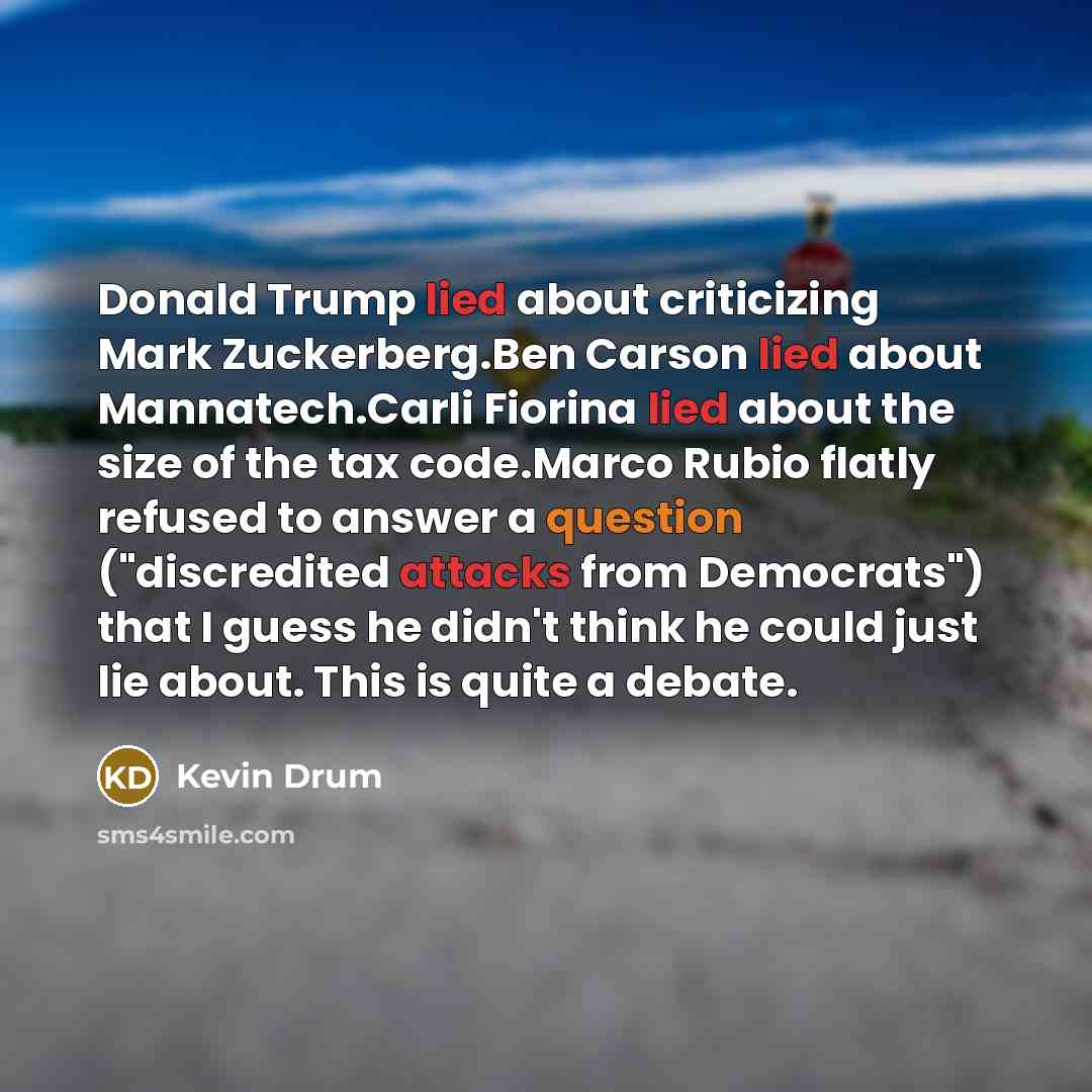 “Donald Trump lied about criticizing Mark Zuckerberg.Ben Carson lied about Mannatech.Carli Fiorina lied about the size of the tax code.Marco Rubio flatly refused to answer a question ("discredited attacks from Democrats") that I guess he didn't think he could just lie about. This is quite a debate.” quote by Kevin Drum