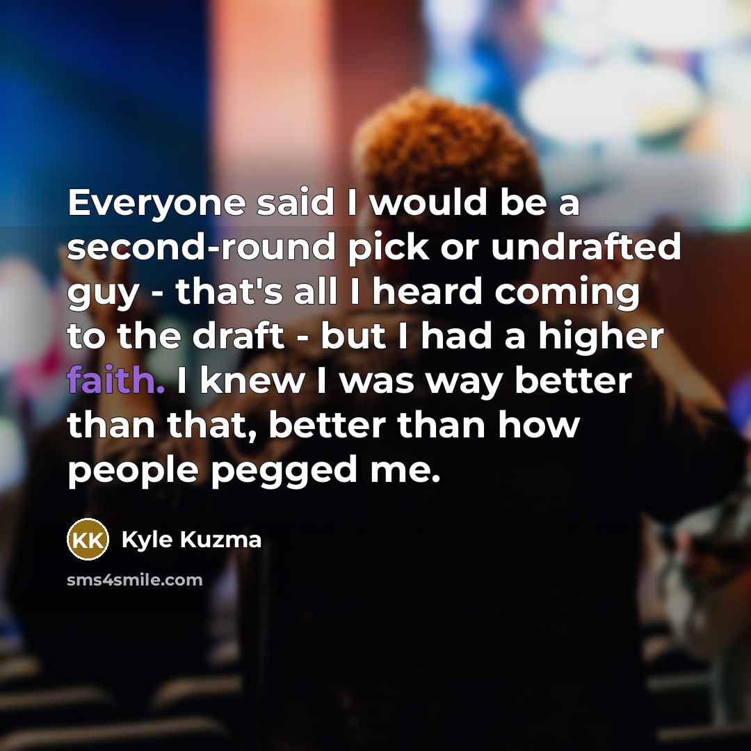 “Everyone said I would be a second-round pick or undrafted guy - that's all I heard coming to the draft - but I had a higher faith. I knew I was way better than that, better than how people pegged me.” quote by Kyle Kuzma