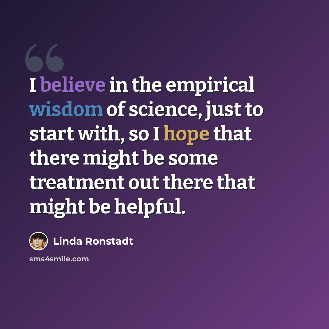 “I believe in the empirical wisdom of science, just to start with, so I hope that there might be some treatment out there that might be helpful.” quote by Linda Ronstadt