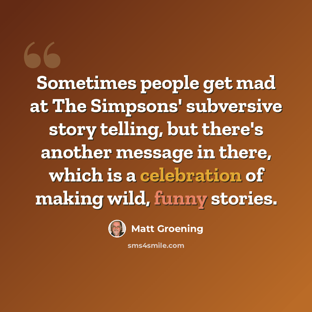 “Sometimes people get mad at The Simpsons' subversive story telling, but there's another message in there, which is a celebration of making wild, funny stories.” quote by Matt Groening