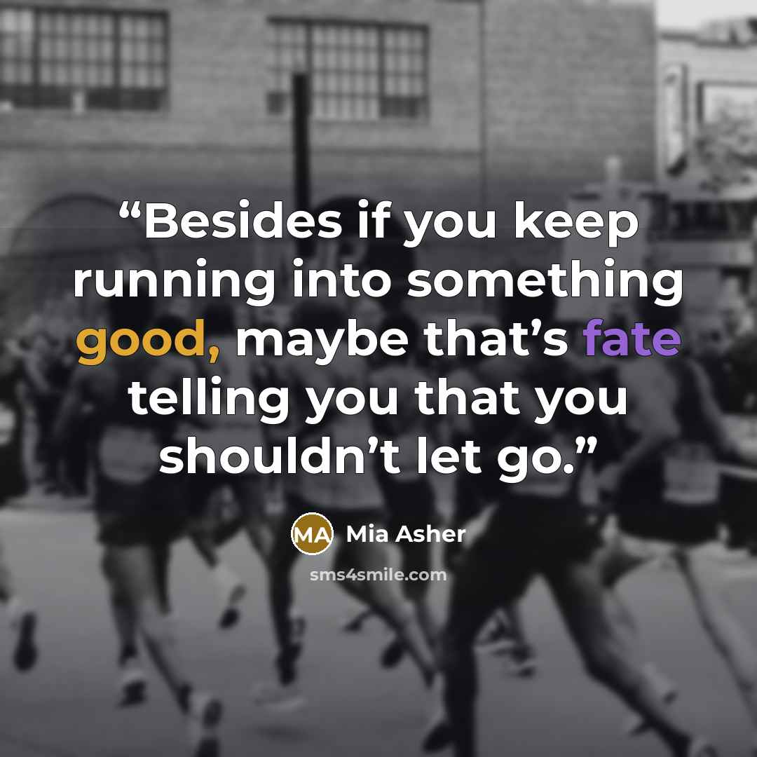 “Besides if you keep running into something good, maybe that’s fate telling you that you shouldn’t let go.” quote by Mia Asher