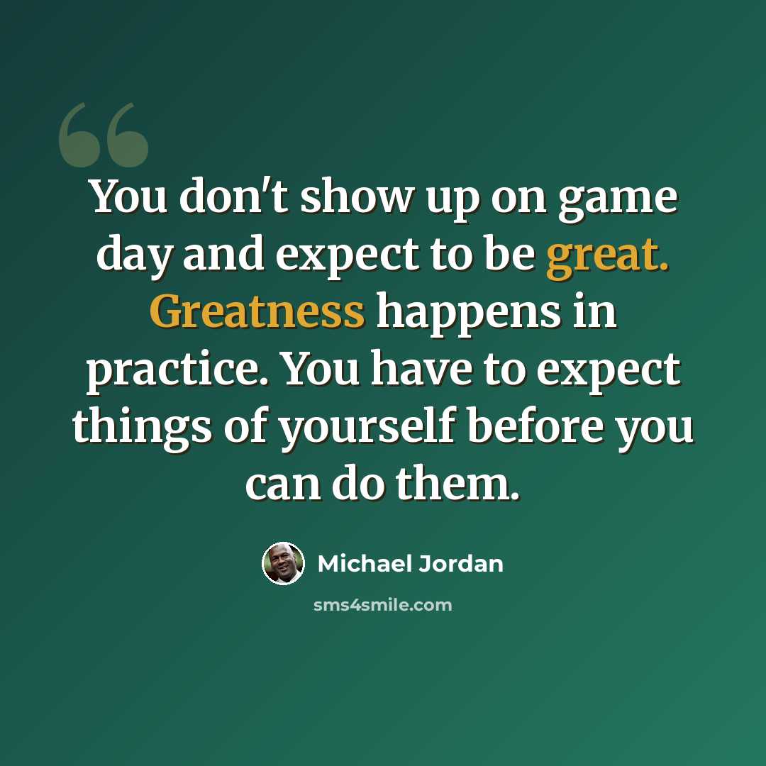 “You don't show up on game day and expect to be great. Greatness happens in practice. You have to expect things of yourself before you can do them.” quote by Michael Jordan