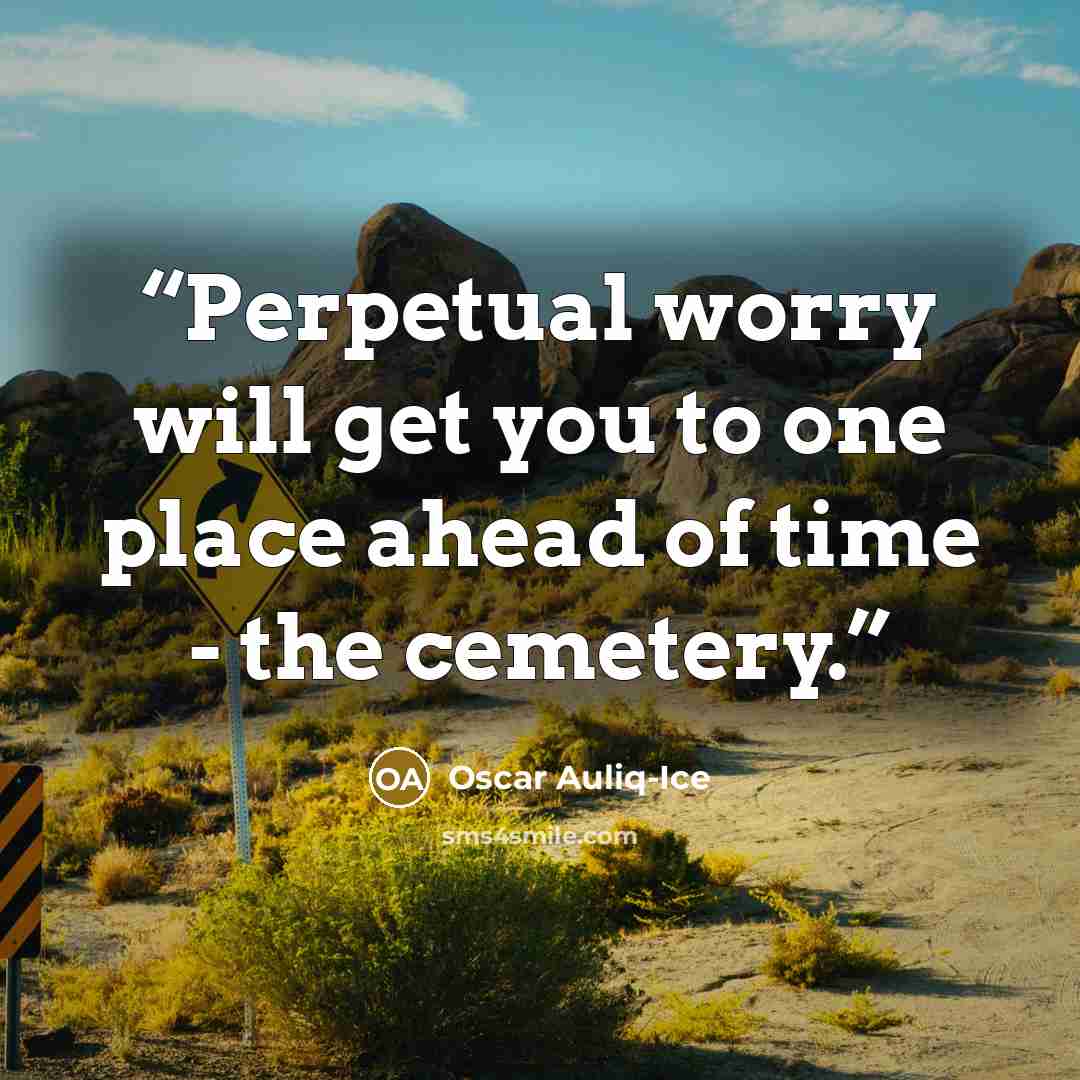 “Perpetual worry will get you to one place ahead of time - the cemetery.” quote by Oscar Auliq-Ice