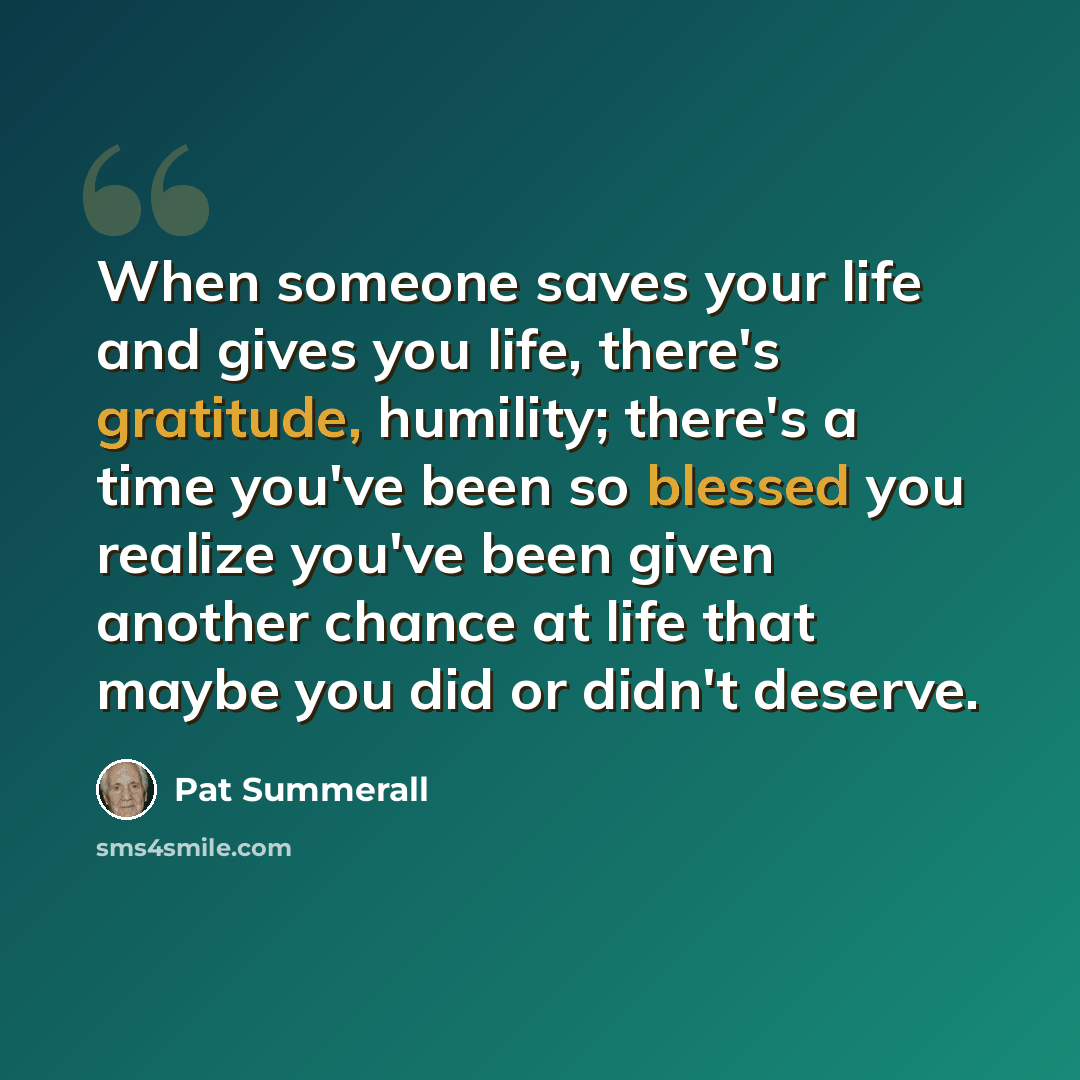 “When someone saves your life and gives you life, there's gratitude, humility; there's a time you've been so blessed you realize you've been given another chance at life that maybe you did or didn't deserve.” quote by Pat Summerall