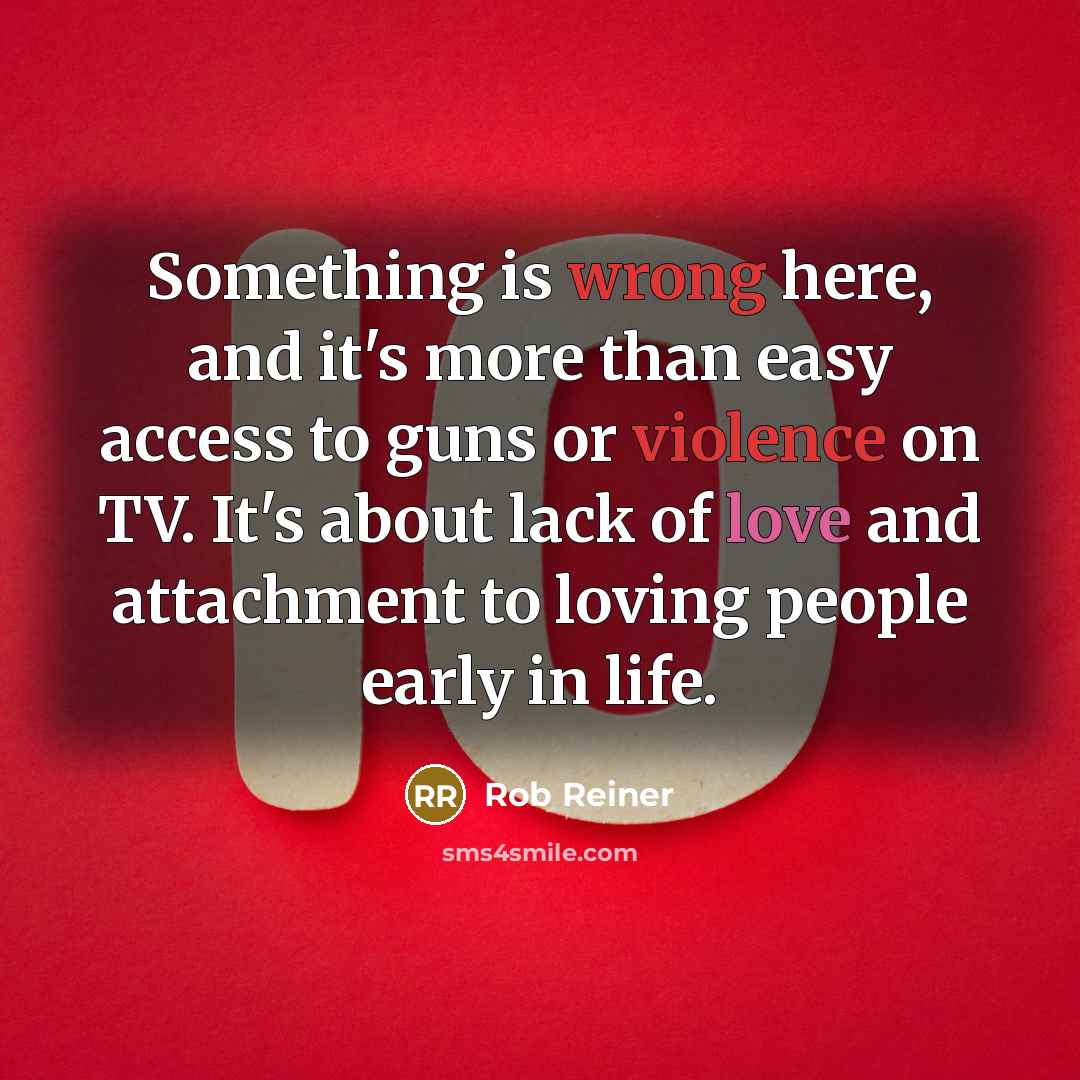 “Something is wrong here, and it's more than easy access to guns or violence on TV. It's about lack of love and attachment to loving people early in life.” quote by Rob Reiner
