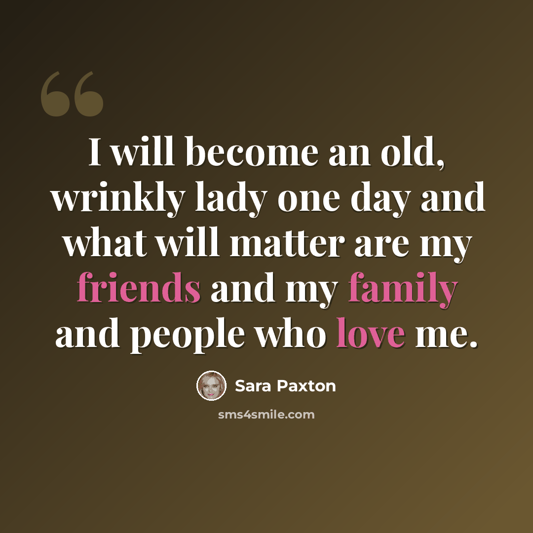 “I will become an old, wrinkly lady one day and what will matter are my friends and my family and people who love me.” quote by Sara Paxton