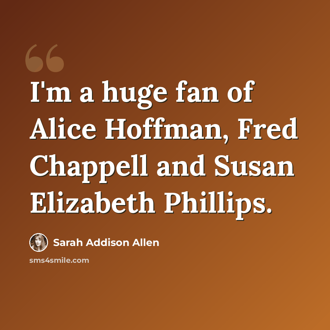 “I'm a huge fan of Alice Hoffman, Fred Chappell and Susan Elizabeth Phillips.” quote by Sarah Addison Allen