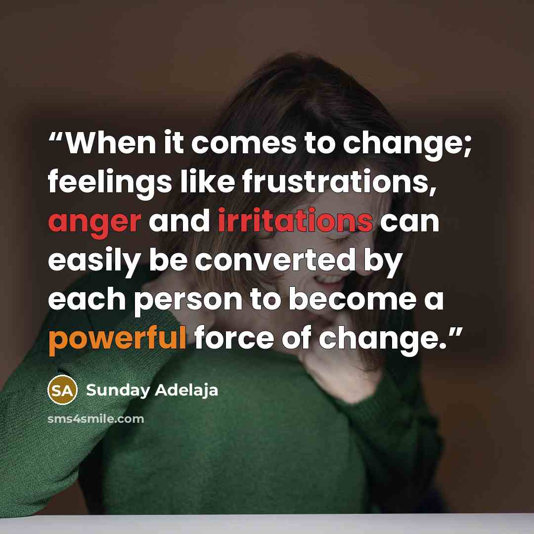 “When it comes to change; feelings like frustrations, anger and irritations can easily be converted by each person to become a powerful force of change.” quote by Sunday Adelaja