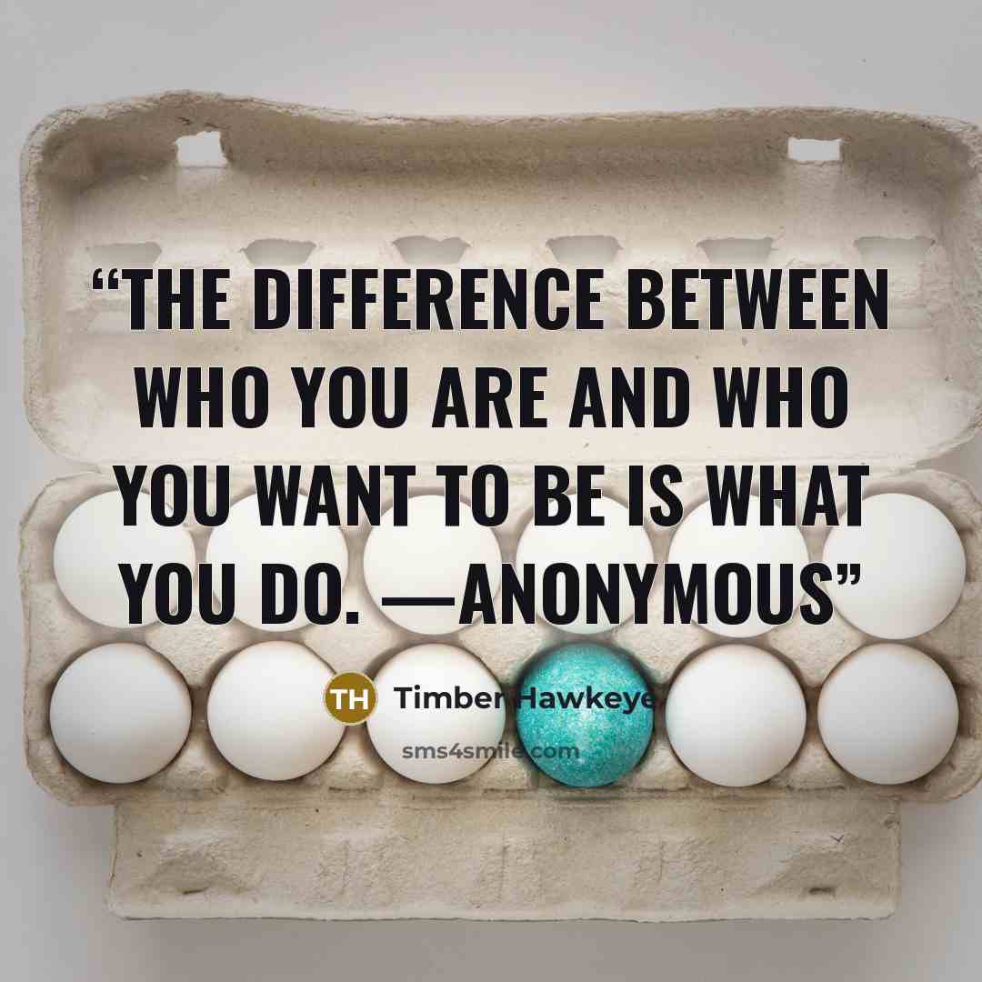 “The difference between who you are and who you want to be is what you do. —Anonymous” quote by Timber Hawkeye