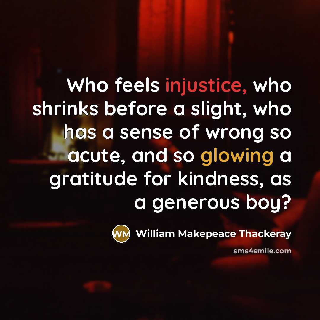 “Who feels injustice, who shrinks before a slight, who has a sense of wrong so acute, and so glowing a gratitude for kindness, as a generous boy?” quote by William Makepeace Thackeray