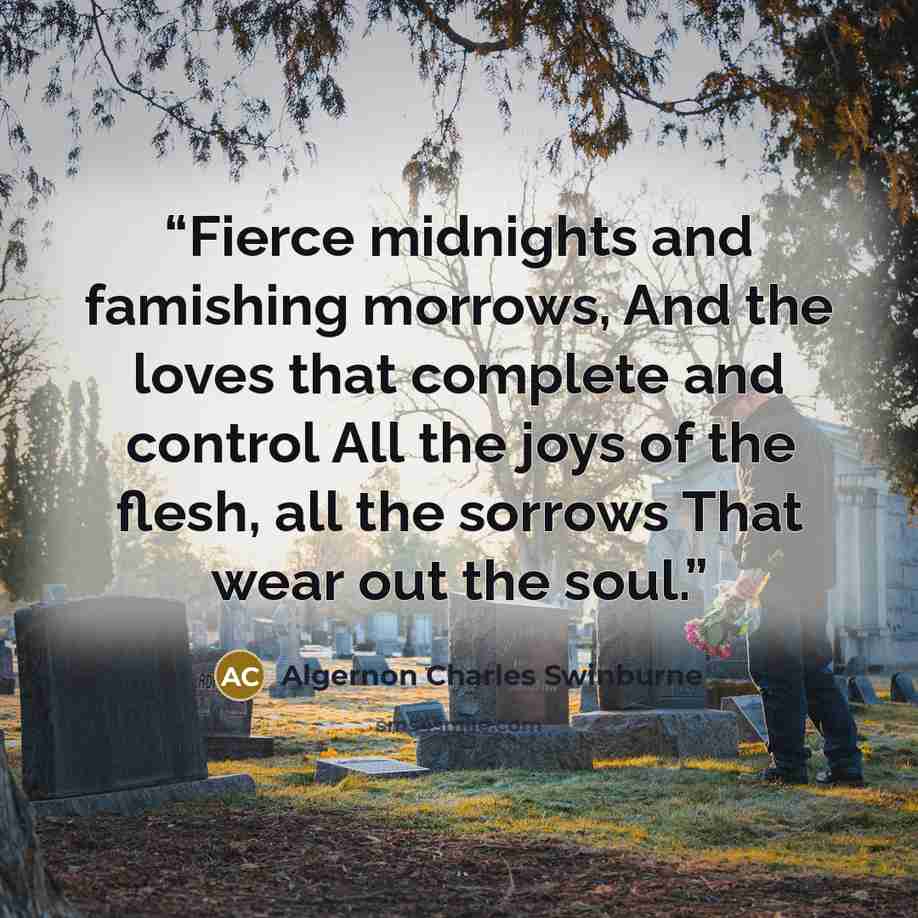 “Fierce midnights and famishing morrows, And the loves that complete and control All the joys of the flesh, all the sorrows That wear out the soul.” quote by Algernon Charles Swinburne