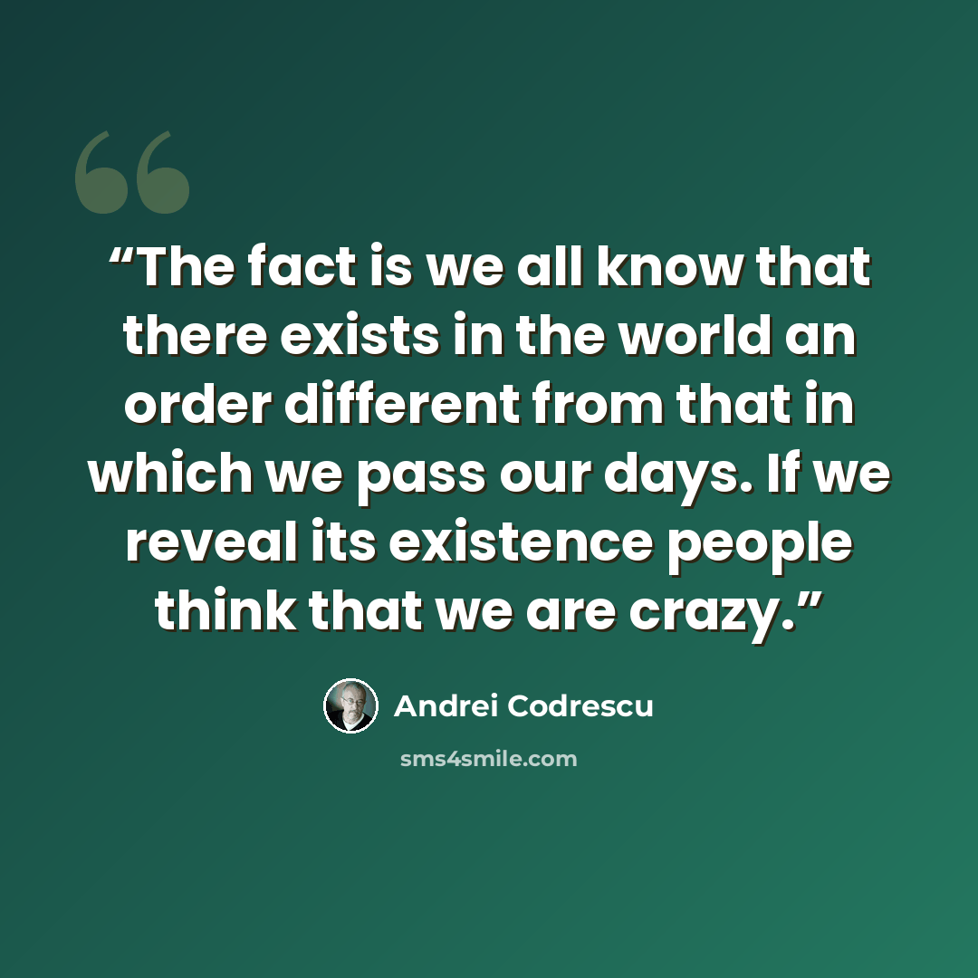 “The fact is we all know that there exists in the world an order different from that in which we pass our days. If we reveal its existence people think that we are crazy.” quote by Andrei Codrescu