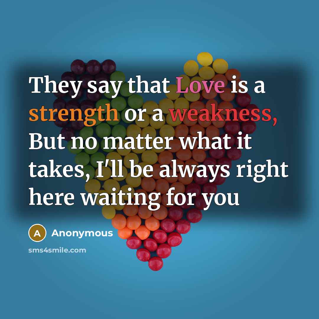 “They say that Love is a strength or a weakness, But no matter what it takes, I'll be always right here waiting for you” quote by Anonymous