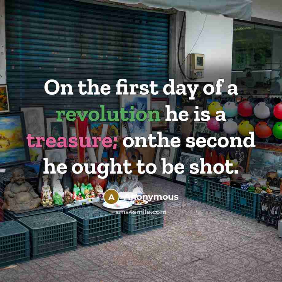 “On the first day of a revolution he is a treasure; onthe second he ought to be shot.” quote by Anonymous