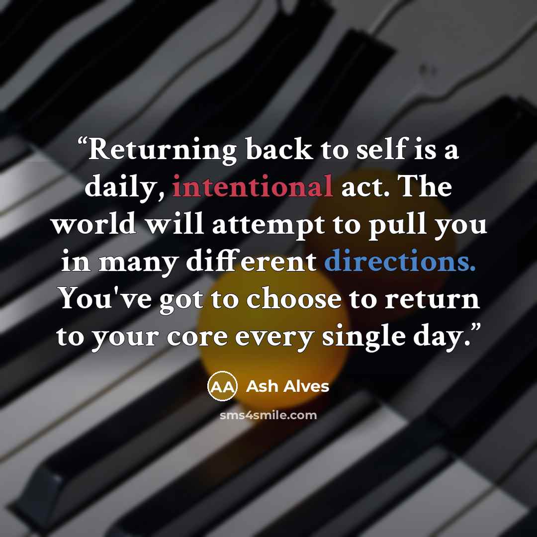 “Returning back to self is a daily, intentional act. The world will attempt to pull you in many different directions. You've got to choose to return to your core every single day.” quote by Ash Alves