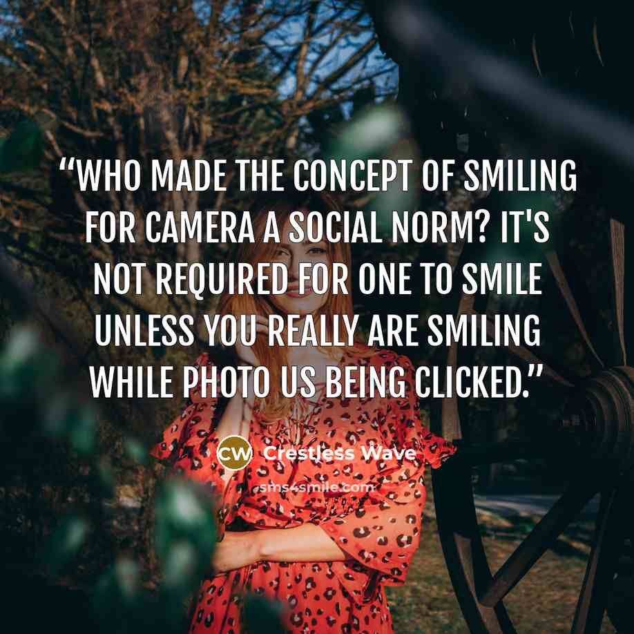 “Who made the concept of smiling for camera a social norm? It's not required for one to smile unless you really are smiling while photo us being clicked.” quote by Crestless Wave