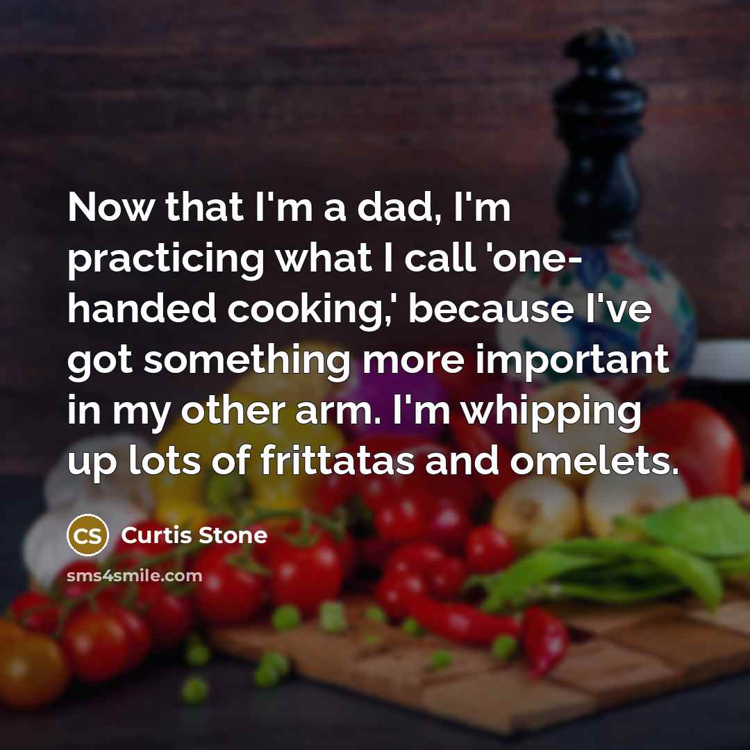 “Now that I'm a dad, I'm practicing what I call 'one- handed cooking,' because I've got something more important in my other arm. I'm whipping up lots of frittatas and omelets.” quote by Curtis Stone