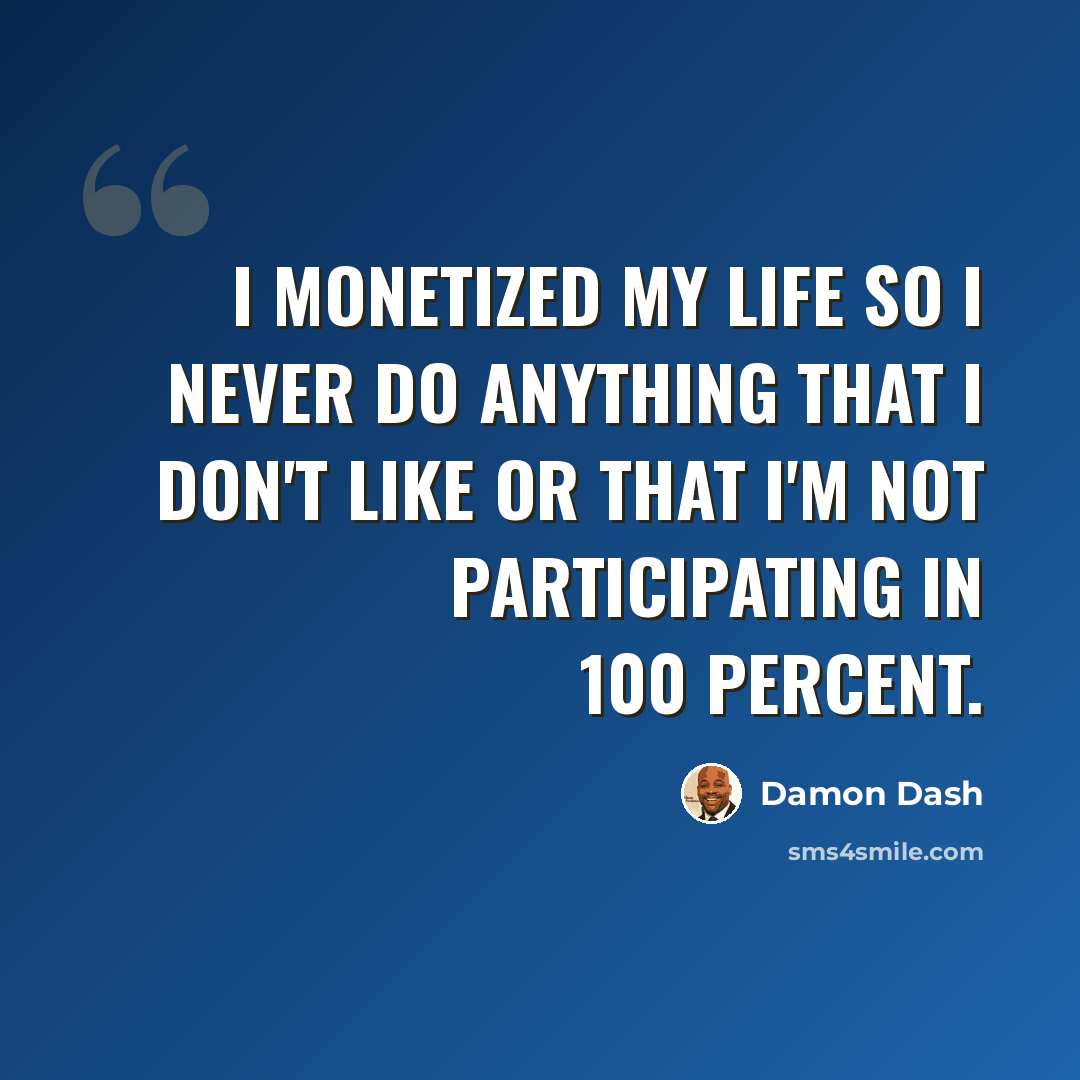 “I monetized my life so I never do anything that I don't like or that I'm not participating in 100 percent.” quote by Damon Dash