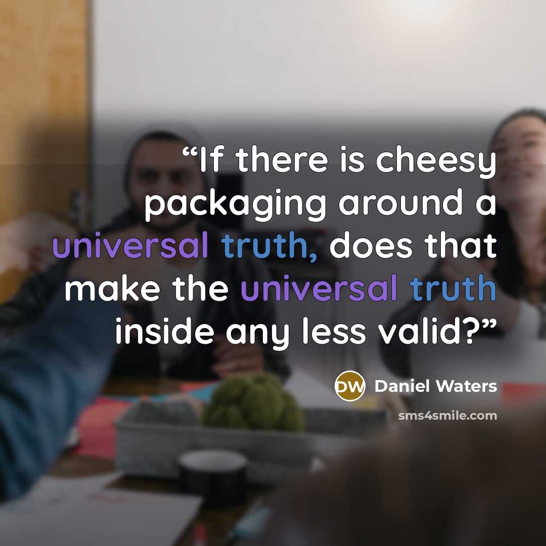 “If there is cheesy packaging around a universal truth, does that make the universal truth inside any less valid?” quote by Daniel Waters