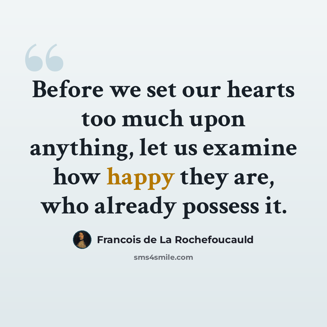 “Before we set our hearts too much upon anything, let us examine how happy they are, who already possess it.” quote by Francois de La Rochefoucauld