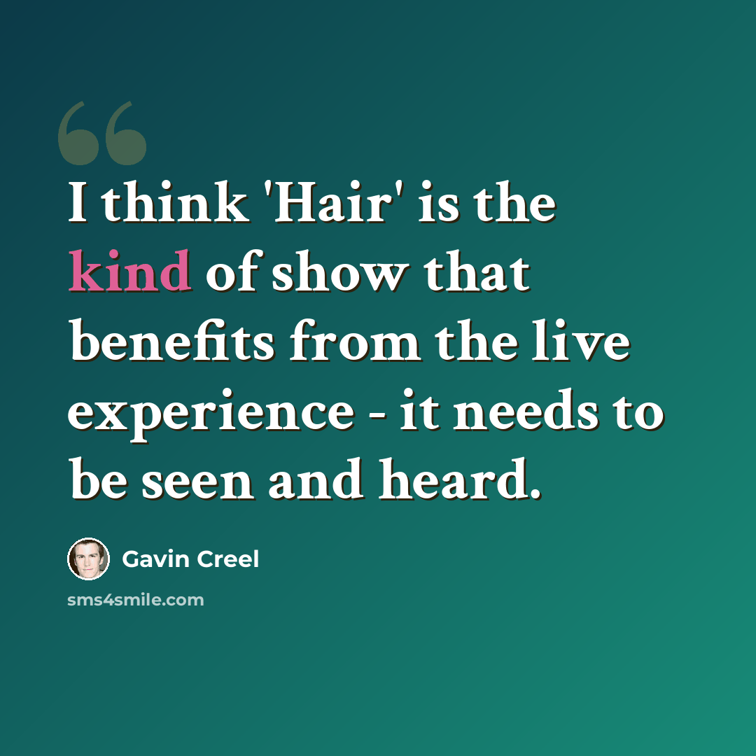 “I think 'Hair' is the kind of show that benefits from the live experience - it needs to be seen and heard.” quote by Gavin Creel