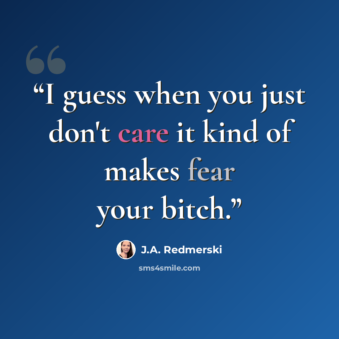 “I guess when you just don't care it kind of makes fear your bitch.” quote by J.A. Redmerski