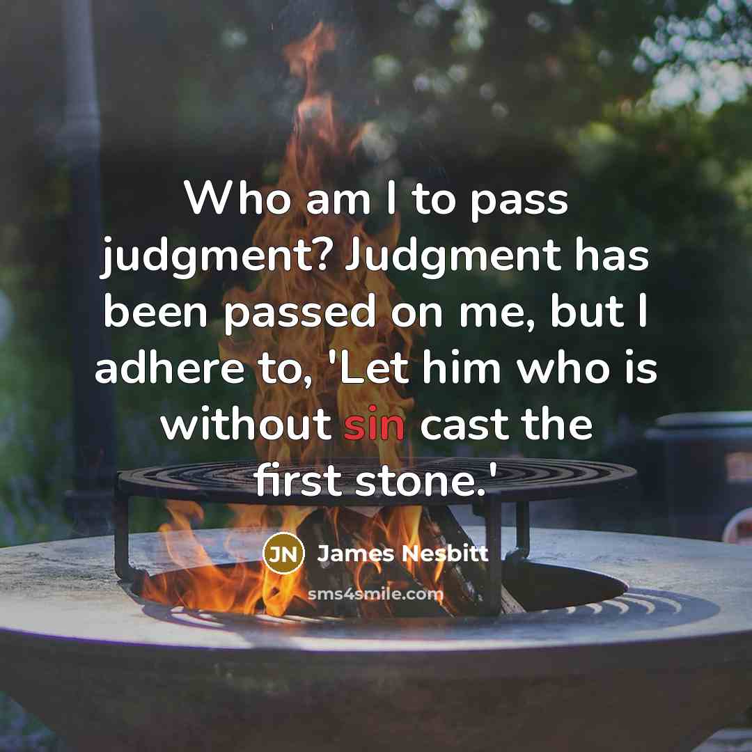 “Who am I to pass judgment? Judgment has been passed on me, but I adhere to, 'Let him who is without sin cast the first stone.'” quote by James Nesbitt
